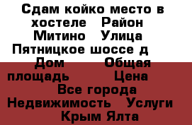 Сдам койко-место в хостеле › Район ­ Митино › Улица ­ Пятницкое шоссе д 41 › Дом ­ 41 › Общая площадь ­ 200 › Цена ­ 550 - Все города Недвижимость » Услуги   . Крым,Ялта